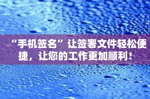 “手机签名”让签署文件轻松便捷，让您的工作更加顺利！