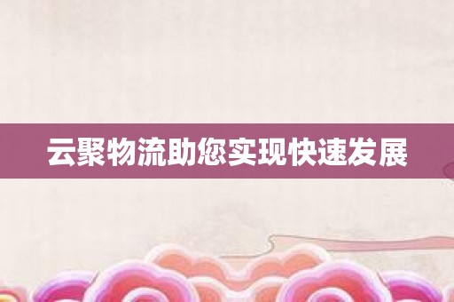 云聚物流助您实现快速发展