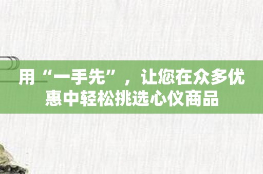 用“一手先”，让您在众多优惠中轻松挑选心仪商品