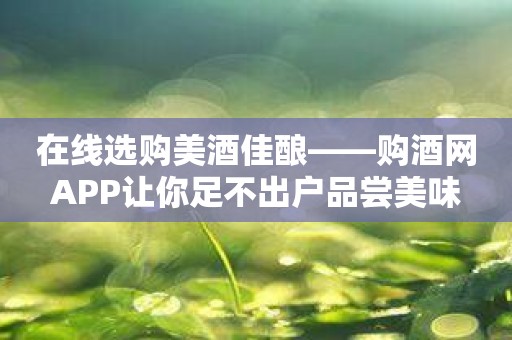 在线选购美酒佳酿——购酒网APP让你足不出户品尝美味