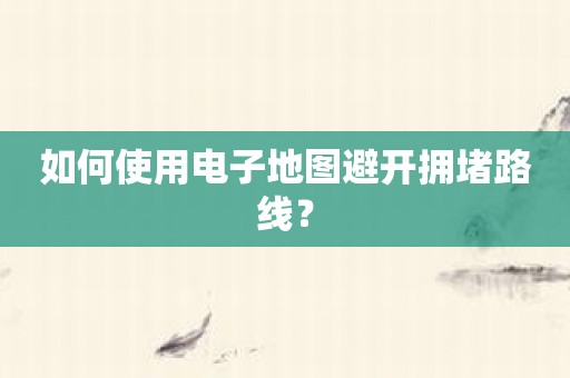 如何使用电子地图避开拥堵路线？