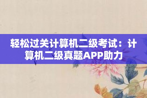 轻松过关计算机二级考试：计算机二级真题APP助力