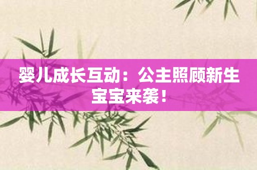 婴儿成长互动：公主照顾新生宝宝来袭！