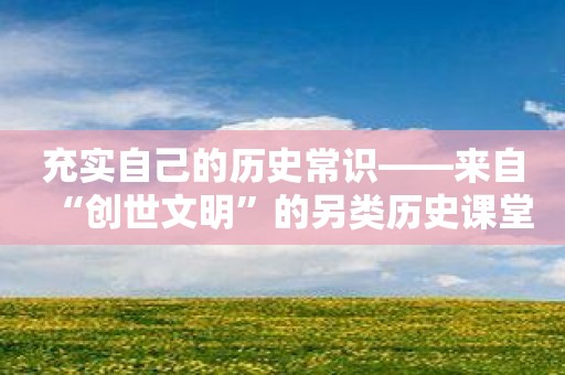 充实自己的历史常识——来自“创世文明”的另类历史课堂
