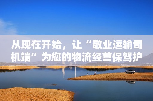从现在开始，让“敬业运输司机端”为您的物流经营保驾护航