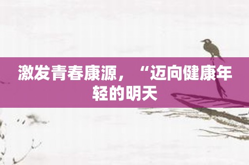 激发青春康源，“迈向健康年轻的明天