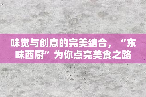 味觉与创意的完美结合，“东味西厨”为你点亮美食之路