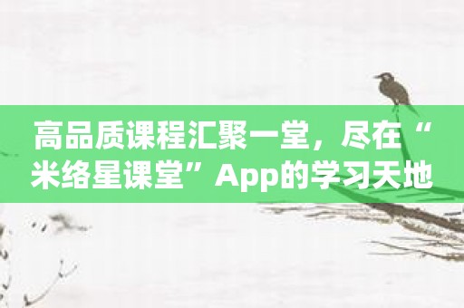 高品质课程汇聚一堂，尽在“米络星课堂”App的学习天地