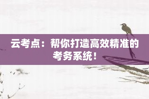 云考点：帮你打造高效精准的考务系统！