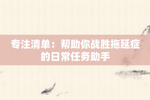 专注清单：帮助你战胜拖延症的日常任务助手