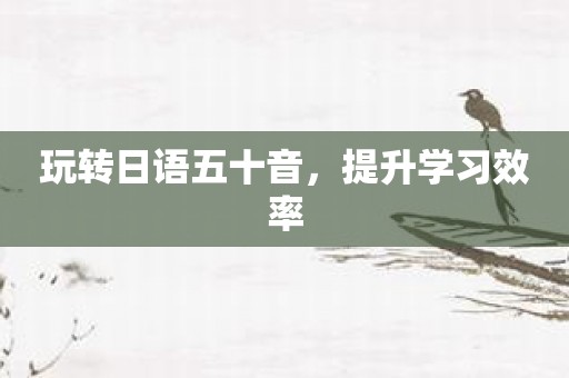 玩转日语五十音，提升学习效率