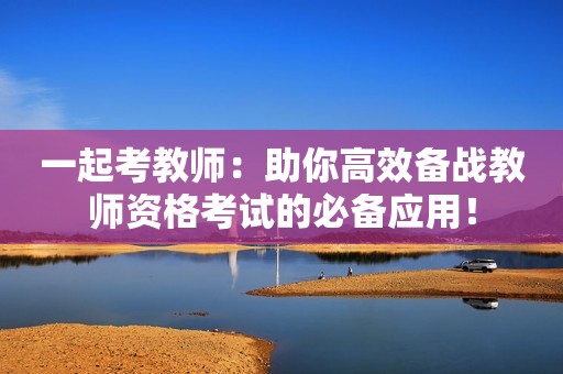 一起考教师：助你高效备战教师资格考试的必备应用！