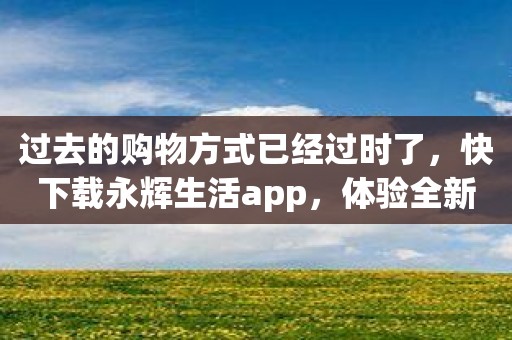 过去的购物方式已经过时了，快下载永辉生活app，体验全新购物方式！