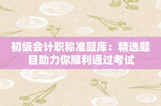 初级会计职称准题库：精选题目助力你顺利通过考试
