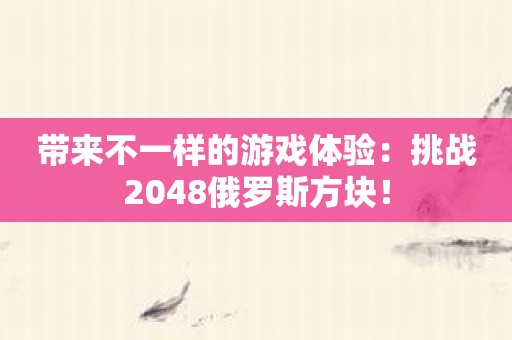 带来不一样的游戏体验：挑战2048俄罗斯方块！