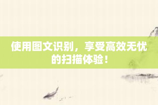 使用图文识别，享受高效无忧的扫描体验！