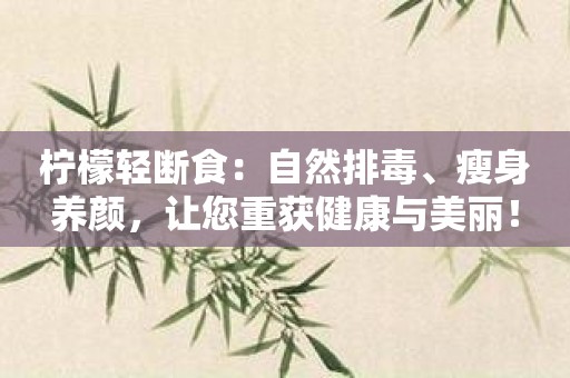 柠檬轻断食：自然排毒、瘦身养颜，让您重获健康与美丽！
