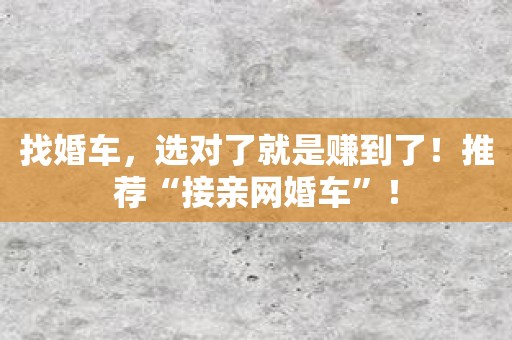 找婚车，选对了就是赚到了！推荐“接亲网婚车”！