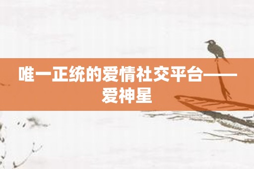 唯一正统的爱情社交平台——爱神星