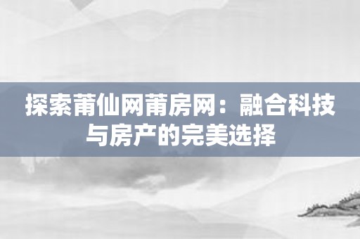 探索莆仙网莆房网：融合科技与房产的完美选择