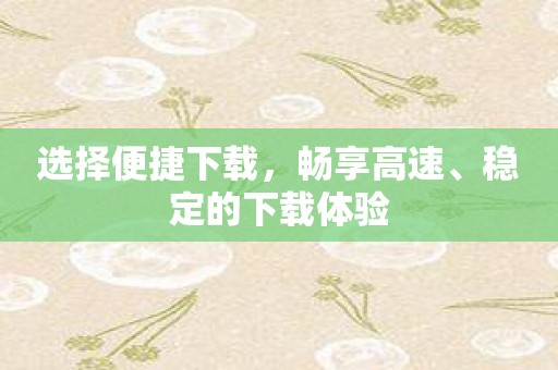 选择便捷下载，畅享高速、稳定的下载体验