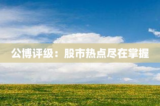 公博评级：股市热点尽在掌握