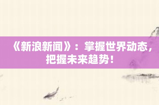 《新浪新闻》：掌握世界动态，把握未来趋势！