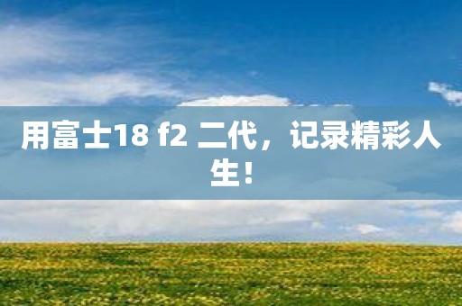 用富士18 f2 二代，记录精彩人生！