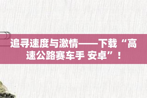 追寻速度与激情——下载“高速公路赛车手 安卓”！
