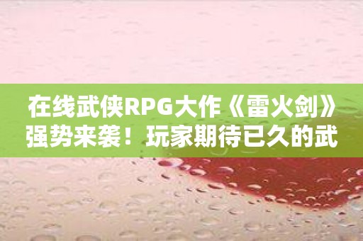 在线武侠RPG大作《雷火剑》强势来袭！玩家期待已久的武侠梦想终于实现！