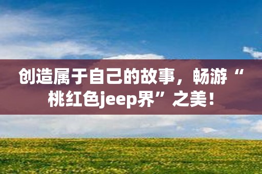 创造属于自己的故事，畅游“桃红色jeep界”之美！