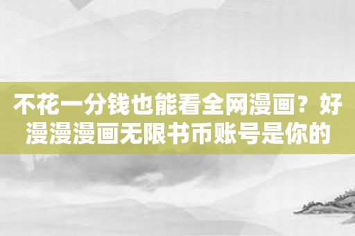 不花一分钱也能看全网漫画？好漫漫漫画无限书币账号是你的不二选择！