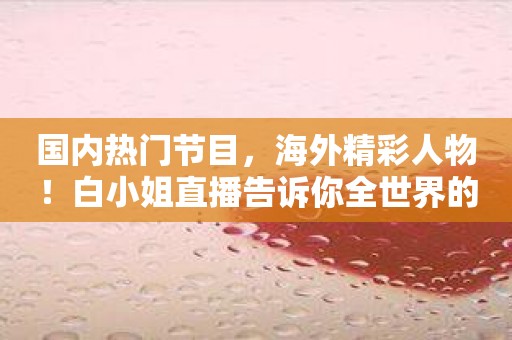 国内热门节目，海外精彩人物！白小姐直播告诉你全世界的奇闻趣事！