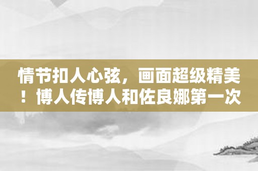 情节扣人心弦，画面超级精美！博人传博人和佐良娜第一次等你来玩！