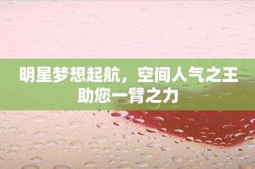 明星梦想起航，空间人气之王助您一臂之力