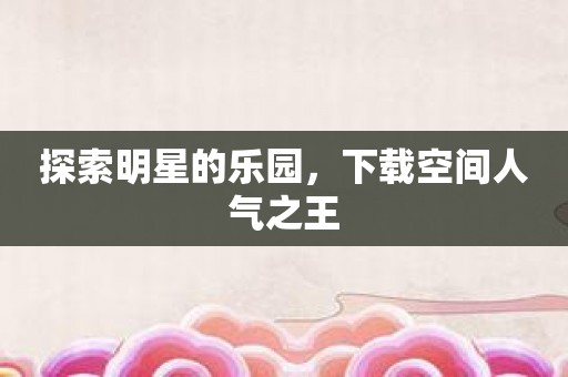 探索明星的乐园，下载空间人气之王