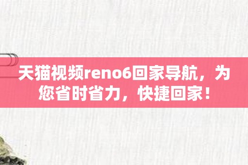 天猫视频reno6回家导航，为您省时省力，快捷回家！