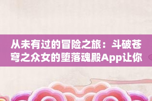 从未有过的冒险之旅：斗破苍穹之众女的堕落魂殿App让你体验宝藏探索的乐趣