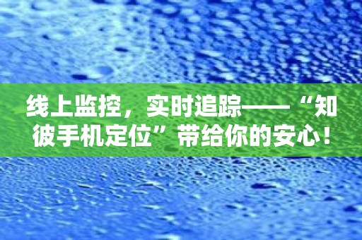 线上监控，实时追踪——“知彼手机定位”带给你的安心！