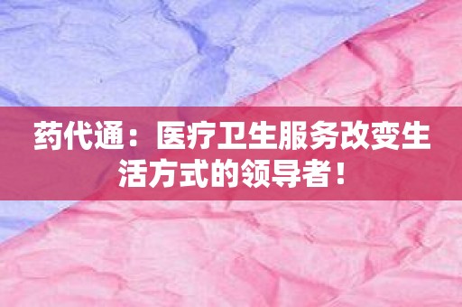 药代通：医疗卫生服务改变生活方式的领导者！