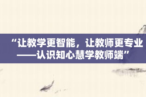 “让教学更智能，让教师更专业——认识知心慧学教师端”
