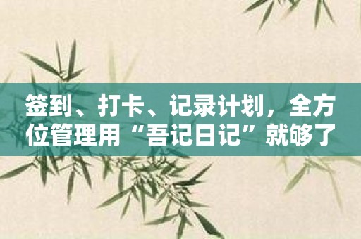 签到、打卡、记录计划，全方位管理用“吾记日记”就够了