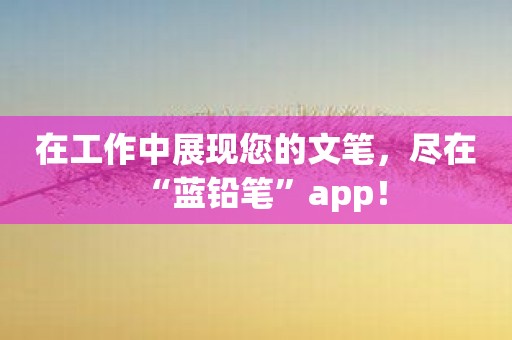在工作中展现您的文笔，尽在“蓝铅笔”app！
