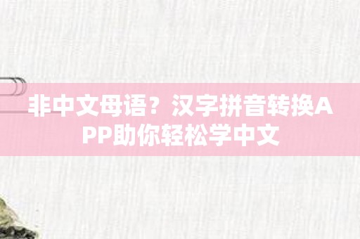 非中文母语？汉字拼音转换APP助你轻松学中文
