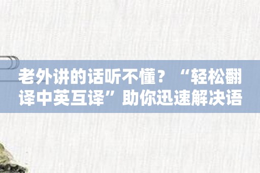 老外讲的话听不懂？“轻松翻译中英互译”助你迅速解决语言难题！