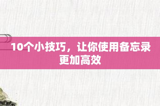 10个小技巧，让你使用备忘录更加高效