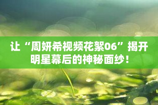 让“周妍希视频花絮06”揭开明星幕后的神秘面纱！