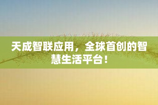 天成智联应用，全球首创的智慧生活平台！