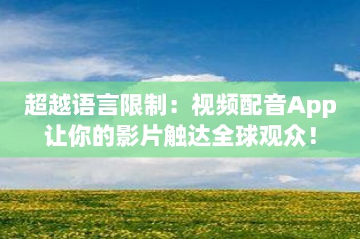 超越语言限制：视频配音App让你的影片触达全球观众！