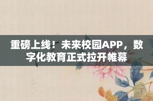 重磅上线！未来校园APP，数字化教育正式拉开帷幕